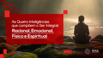 As Quatro Inteligências que compõem o Ser Integral: Racional, Emocional, Física e Espiritual